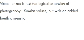 Video for me is just the logical extension of photography: Similar values, but with an added fourth dimenstion.