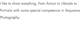 I like to shoot eveything, from Action to Lifestyle to Portraits with some special competence in Sequence Photography.